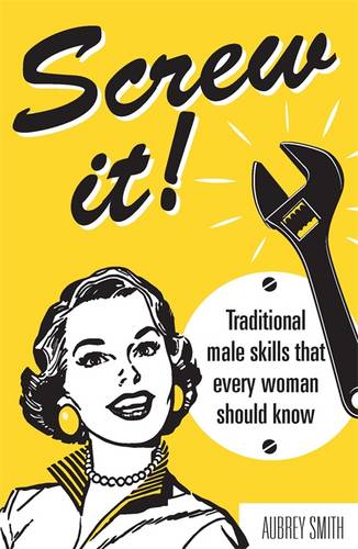 Screw It!: Traditional Male Skills That Every Woman Should Know