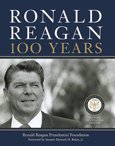 Ronald Reagan: 100 Years: Official Centennial Edition from the Ronald Reagan Presidential Foundation