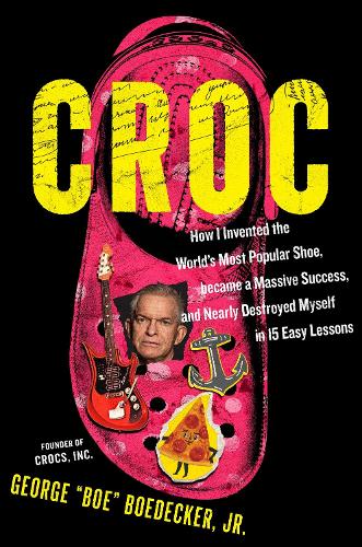 Croc: How the Ugliest Shoe in the World  Became a Massive Success &amp; Nearly Destroyed Me in 15 Easy Lessons