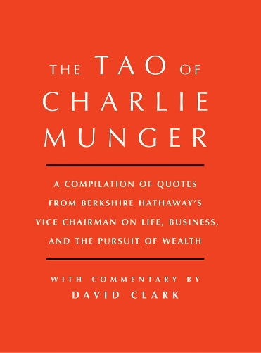 Tao of Charlie Munger: A Compilation of Quotes from Berkshire Hathaway's Vice Chairman on Life, Business, and the Pursuit of Wealth With Commentary by David Clark