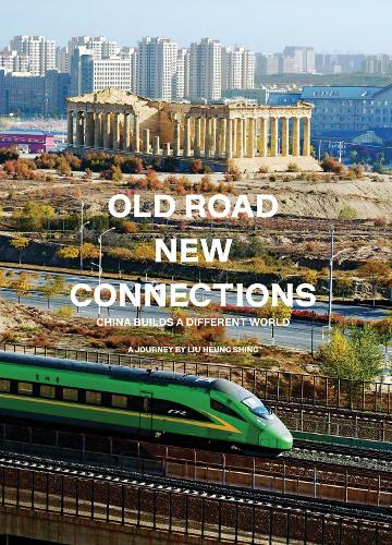 Old Road New Connections: China Builds a Different World: A Journey by Liu Heung Shing