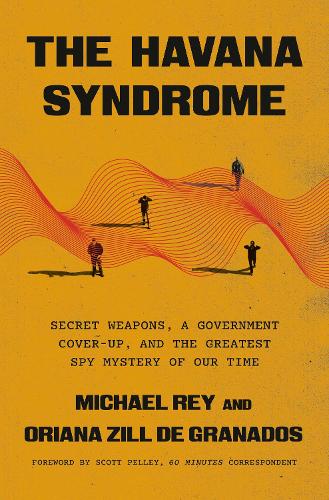 The Havana Syndrome: Secret Weapons, a Government Cover-Up, and the Greatest Spy Mystery of Our Time