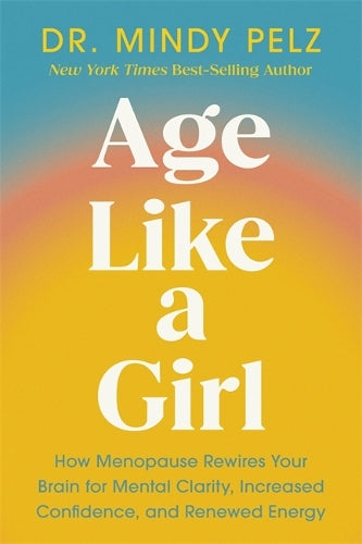 Age Like a Girl: How Menopause Rewires Your Brain for Mental Clarity, Increased Confidence, and Renewed Energy