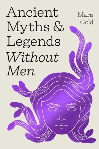 Ancient Myths and Legends Without Men: Reclaiming the Stories of Mythology's Most Iconic Women, Goddesses, and Female Monsters