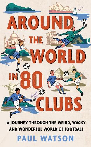 Around the World in 80 Clubs: A Journey Through the Weird, Wacky and Wonderful World of Football