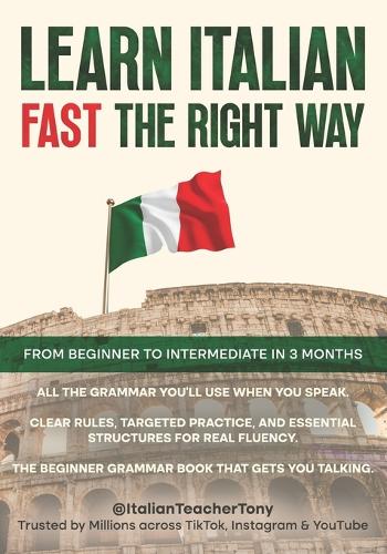 Learn Italian Fast The Right Way - From Beginner to Intermediate in 3 Months: Grammar, Vocabulary, and Sentence Structure For Everyday Use and Travel