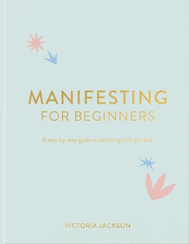 Manifesting for Beginners: A Step by Step Guide to Attracting a Life You Love