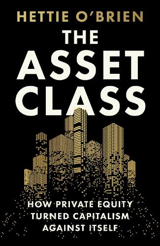 The Asset Class: How Private Equity Turned Capitalism Against Itself