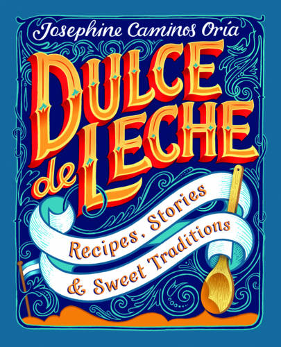 Dulce de Leche: Recipes, Stories, &amp; Sweet Traditions