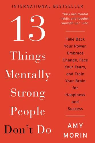 13 Things Mentally Strong People Don&#39;t Do: Take Back Your Power, Embrace Change, Face Your Fears, and Train Your Brain for Happiness and Success