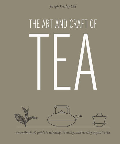 The Art and Craft of Tea: An Enthusiast&#39;s Guide to Selecting, Brewing, and Serving Exquisite Tea
