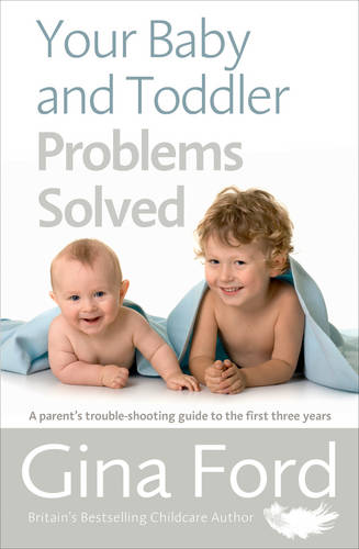 Your Baby and Toddler Problems Solved: A parent&#39;s trouble-shooting guide to the first three years