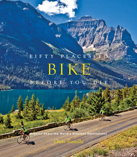 Fifty Places to Bike Before You Die: Biking Experts Share the World&#39;s Greatest Destinations