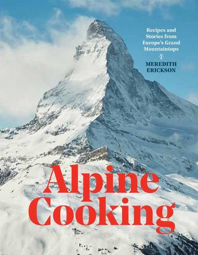 Alpine Cooking: Recipes and Stories from Europe&#39;s Grand Mountaintops