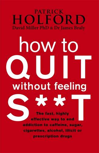 How To Quit Without Feeling S**T: The fast, highly effective way to end addiction to caffeine, sugar, cigarettes, alcohol, illicit or prescription drugs