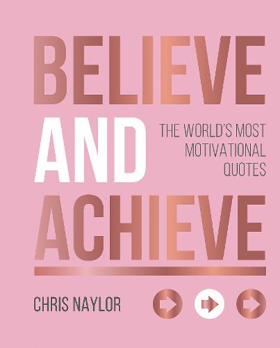 Believe and Achieve: The World&#39;s Most Motivational Quotes