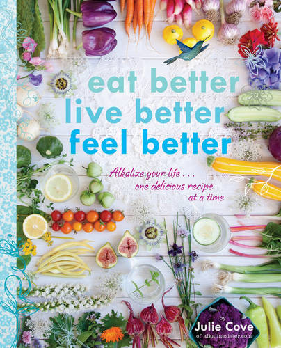 Eat Better, Live Better, Feel Better: Alkalize Your Life... One Delicious Recipe at a Time