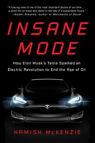 Insane Mode: How Elon Musk&#39;s Tesla Sparked an Electric Revolution to End the Age of Oil