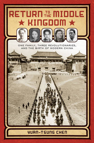 Return to the Middle Kingdom: One Family, Three Revolutionaries, and the Birth of Modern China