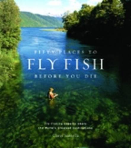 Fifty Places to Fly Fish Before You Die: Fly-fishing Experts Share the World&#39;s Greatest Destinations