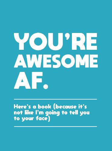 You&#39;re Awesome AF: Here&#39;s a Book (Because It&#39;s Not Like I&#39;m Going To Tell You to Your Face)