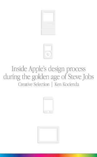 Creative Selection: Inside Apple&#39;s Design Process During the Golden Age of Steve Jobs
