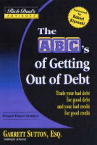 Rich Dad&#39;s Advisors: The ABCs Getting Out of Debt: Turn Bad Debt into Good Debt and Bad Credit into Good Credit