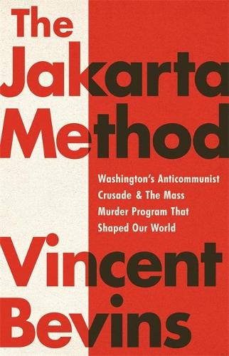 The Jakarta Method: Washington&#39;s Anticommunist Crusade and the Mass Murder Program that Shaped Our World