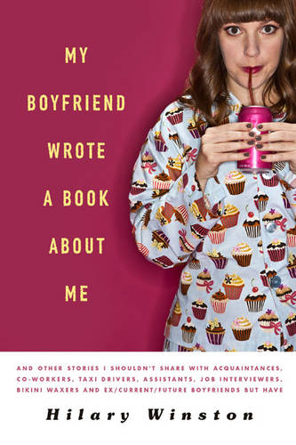 My Boyfriend Wrote a Book About Me: And Other Stories I Shouldn&#39;t Share with Acquaintances, Co-workers, Taxi Drivers, Assistants, Job Interviewers, Bikini Waxers and Ex/ Current/ Future Boyfriends But Have