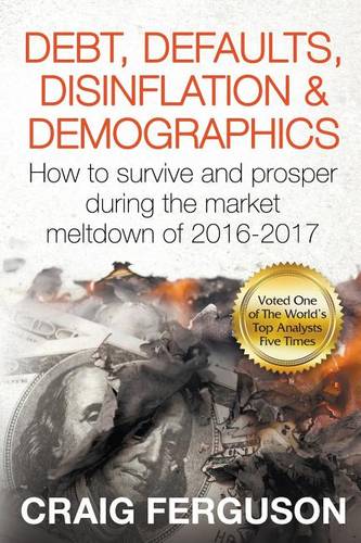 Debt, Defaults, Disinflation &amp; Demographics: Debt, Defaults, Disinflation &amp; Demographics: How to survive and prosper during the market meltdown of 2016-2017