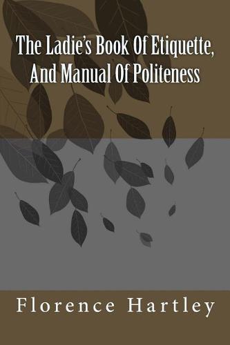The Ladie&#39;s Book Of Etiquette, And Manual Of Politeness