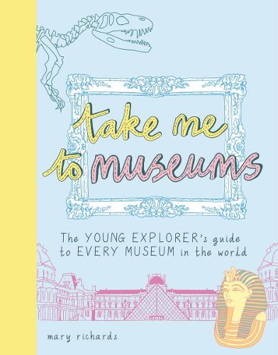 Take Me To Museums: The Young Explorer&#39;s Guide to Every Museum in the World