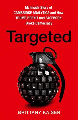 Targeted: My Inside Story of Cambridge Analytica and How Trump, Brexit and Facebook Broke Democracy