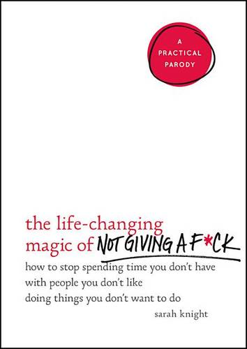 The Life-Changing Magic of Not Giving a F*ck: How to Stop Spending Time You Don&#39;t Have with People You Don&#39;t Like Doing Things You Don&#39;t Want to Do
