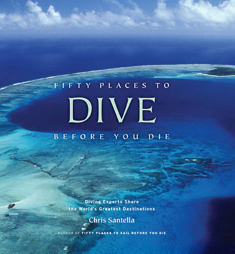 Fifty Places to Dive Before You Die: Diving Experts Share the World&#39;s Greatest Destinations