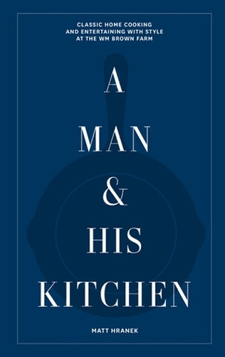 A Man & His Kitchen: Classic Home Cooking and Entertaining with Style at the Wm Brown Farm