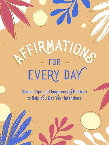 Affirmations for Every Day: Simple Tips and Empowering Mantras to Help You Set Your Intentions