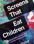 Screens That Eat Children: Living, parenting and teaching in an age of digital devices