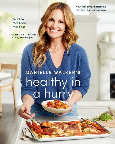 Danielle Walker&#39;s Healthy in a Hurry: Real Life. Real Food. Real Fast.: A Gluten-Free, Grain-Free &amp; Dairy-Free Cookbook