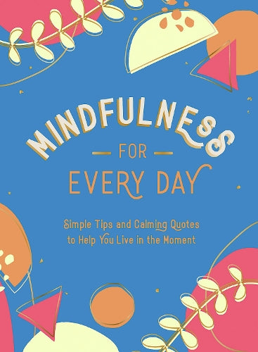 Mindfulness for Every Day: Simple Tips and Calming Quotes to Help You Live in the Moment