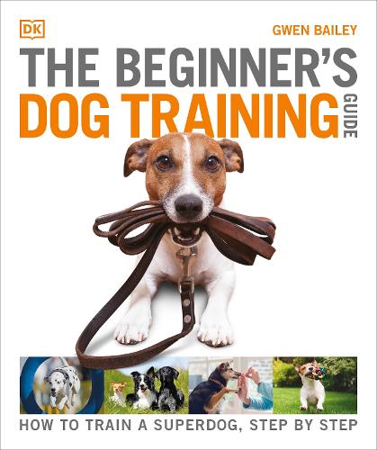 The Beginner&#39;s Dog Training Guide: How to Train a Superdog, Step by Step