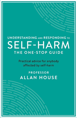 Understanding and Responding to Self-Harm: The One Stop Guide: Practical Advice for Anybody Affected by Self-Harm
