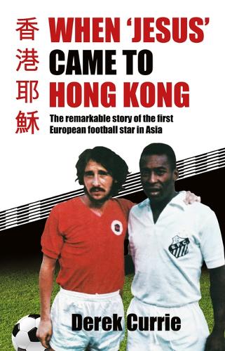 When 'Jesus' Came to Hong Kong: The Remarkable Story of the First European Football Star in Asia