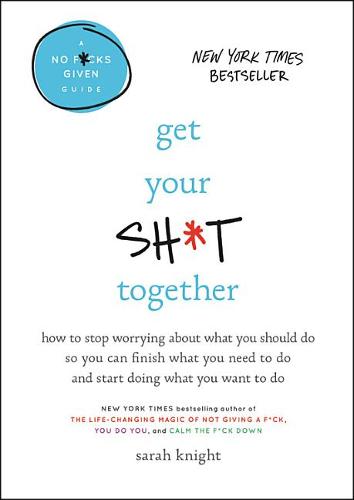 Get Your Sh*t Together: How to Stop Worrying about What You Should Do So You Can Finish What You Need to Do and Start Doing What You Want to Do