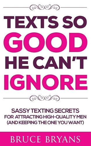 Texts So Good He Can&#39;t Ignore: Sassy Texting Secrets for Attracting High-Quality Men (and Keeping the One You Want)