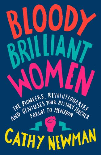 Bloody Brilliant Women: The Pioneers, Revolutionaries and Geniuses Your History Teacher Forgot to Mention