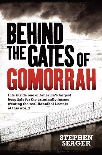 Behind the Gates of Gomorrah: Life Inside One of America&#39;s Largest Hospitals for the Criminally Insane, Treating the Real Hannibal Lecters of This World