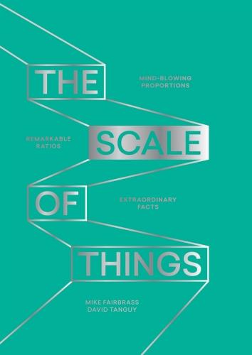 The Scale of Things: Mind-Blowing Proportions, Remarkable Ratios, Extraordinary Facts