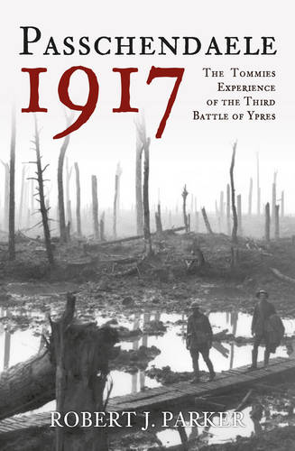 Passchendaele 1917: The Tommies&#39; Experience of the Third Battle of Ypres