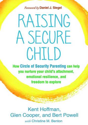 Raising a Secure Child: How Circle of Security Parenting Can Help You Nurture Your Child&#39;s Attachment, Emotional Resilience, and Freedom to Explore